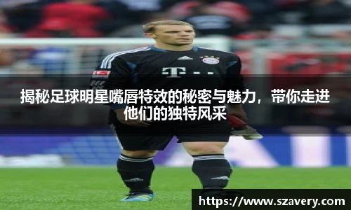 揭秘足球明星嘴唇特效的秘密与魅力，带你走进他们的独特风采